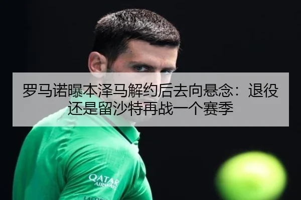 罗马诺曝本泽马解约后去向悬念：退役还是留沙特再战一个赛季