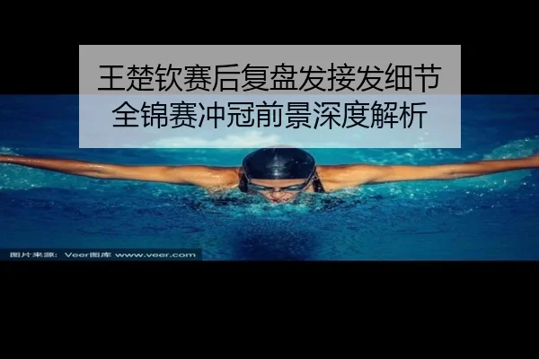王楚钦赛后复盘发接发细节 全锦赛冲冠前景深度解析